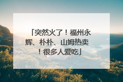 突然火了！福州永辉、朴朴、山姆热卖！很多人爱吃