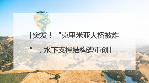 突发！“克里米亚大桥被炸”，水下支撑结构遭重创