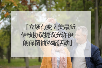 立场有变？美最新伊核协议提议允许伊朗保留铀浓缩活动