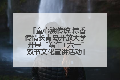 童心溯传统 粽香传情长青岛开放大学开展“端午+六一”双节文化宣讲活动