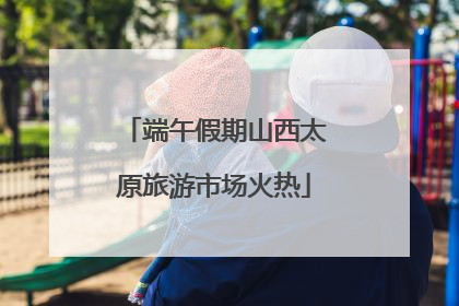 端午假期山西太原旅游市场火热