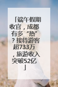 端午假期收官，成都有多“热”？接待游客超733万，旅游收入突破52亿