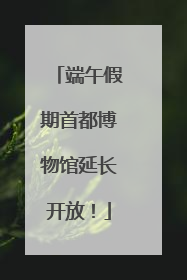 端午假期首都博物馆延长开放！