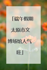 端午假期 太原市文博场馆人气旺