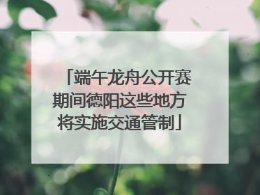 端午龙舟公开赛期间德阳这些地方将实施交通管制