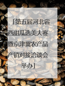 第五届河北省西甜瓜选美大赛暨京津冀农产品产销对接洽谈会举办