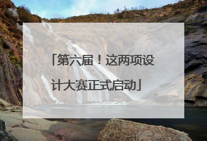 第六届！这两项设计大赛正式启动