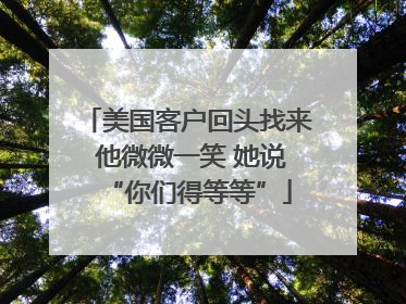 美国客户回头找来 他微微一笑 她说“你们得等等”