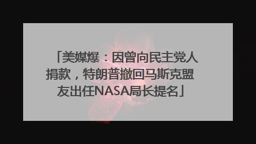 美媒爆：因曾向民主党人捐款，特朗普撤回马斯克盟友出任NASA局长提名