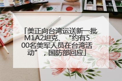 美正向台湾运送新一批M1A2坦克、“约有500名美军人员在台湾活动”，国防部回应