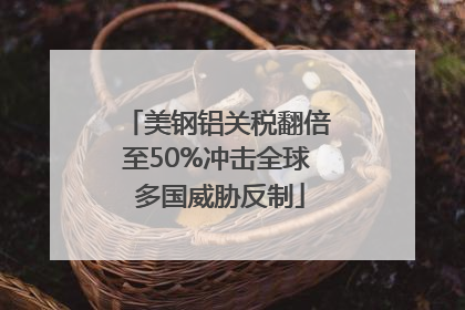 美钢铝关税翻倍至50%冲击全球 多国威胁反制