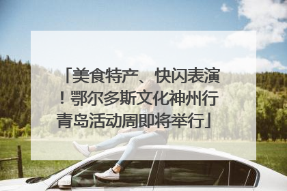 美食特产、快闪表演！鄂尔多斯文化神州行青岛活动周即将举行
