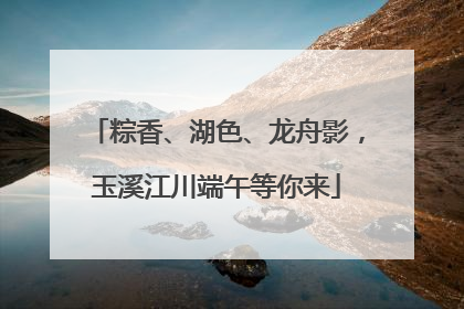 粽香、湖色、龙舟影，玉溪江川端午等你来