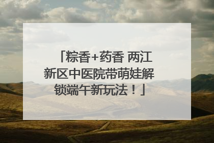 粽香+药香 两江新区中医院带萌娃解锁端午新玩法！