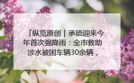 纵览原创｜承德迎来今年首次强降雨：全市救助涉水被困车辆30余辆，8日晚市区已无积水路段，交通恢复畅通