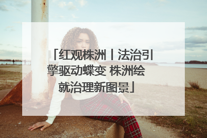 红观株洲丨法治引擎驱动蝶变 株洲绘就治理新图景