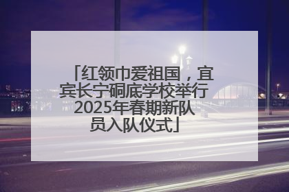 红领巾爱祖国，宜宾长宁硐底学校举行2025年春期新队员入队仪式