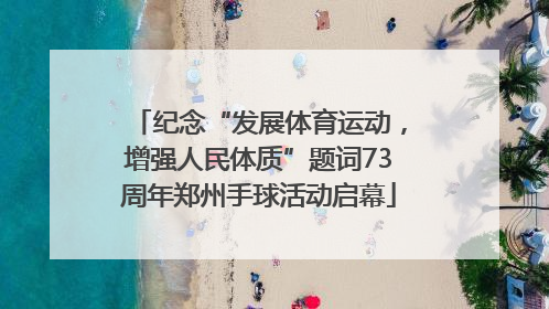 纪念“发展体育运动，增强人民体质”题词73周年郑州手球活动启幕