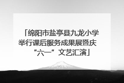 绵阳市盐亭县九龙小学举行课后服务成果展暨庆“六一”文艺汇演