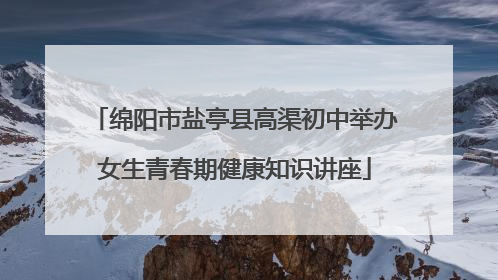 绵阳市盐亭县高渠初中举办女生青春期健康知识讲座