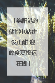 绵阳港旗储能电站建设正酣 迎峰度夏投运在即