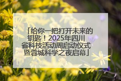 给你一把打开未来的钥匙！2025年四川省科技活动周启动仪式暨蓉城科学之夜启幕