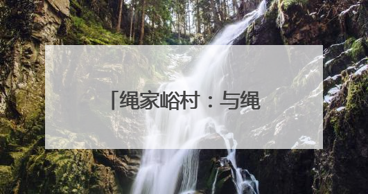 绳家峪村：与绳结缘，承古致远