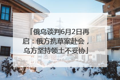 俄乌谈判6月2日再启：俄方携草案赴会，乌方坚持领土不妥协