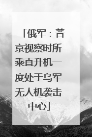 俄军：普京视察时所乘直升机一度处于乌军无人机袭击中心