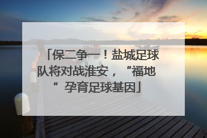 保二争一！盐城足球队将对战淮安，“福地”孕育足球基因