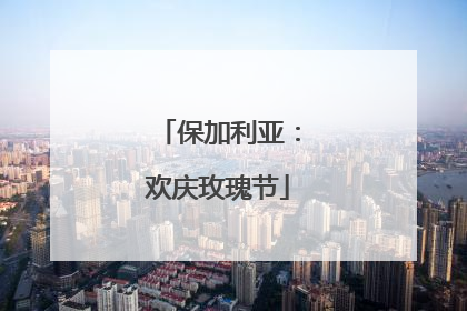 保加利亚：欢庆玫瑰节