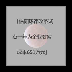 信阳环评改革试点一年为企业节省成本651万元