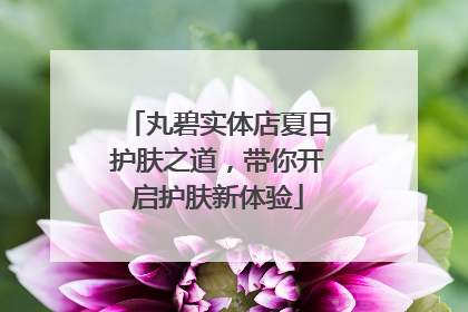 丸碧实体店夏日护肤之道，带你开启护肤新体验