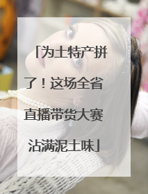 为土特产拼了！这场全省直播带货大赛沾满泥土味