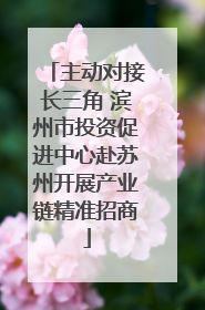 主动对接长三角 滨州市投资促进中心赴苏州开展产业链精准招商