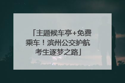 主题候车亭+免费乘车！滨州公交护航考生逐梦之路