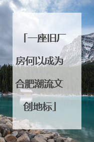 一座旧厂房何以成为合肥潮流文创地标