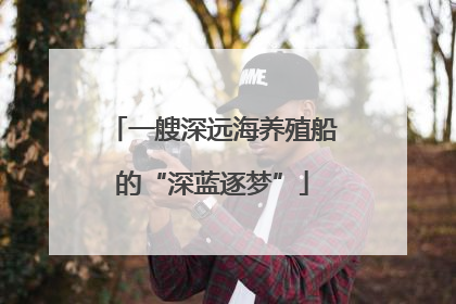 一艘深远海养殖船的“深蓝逐梦”