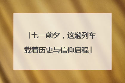 七一前夕，这趟列车载着历史与信仰启程