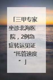三甲专家坐诊北海医院，2例急症转运见证“托管速度”