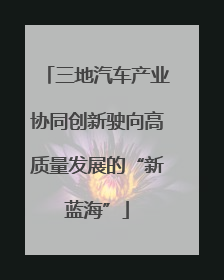 三地汽车产业协同创新驶向高质量发展的“新蓝海”