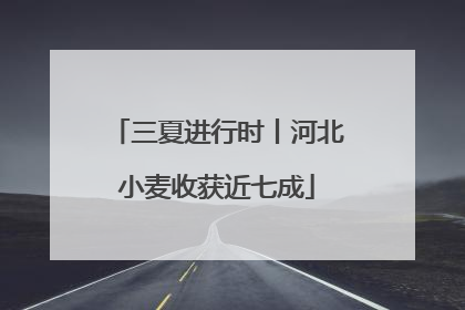 三夏进行时丨河北小麦收获近七成