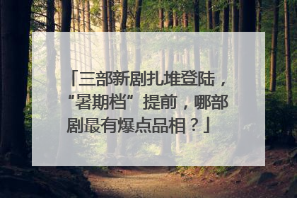三部新剧扎堆登陆，“暑期档”提前，哪部剧最有爆点品相？