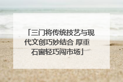 三门将传统技艺与现代文创巧妙结合 厚重石窗轻巧闯市场