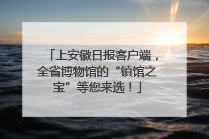 上安徽日报客户端，全省博物馆的“镇馆之宝”等您来选！