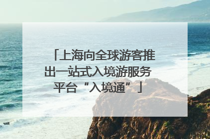 上海向全球游客推出一站式入境游服务平台“入境通”