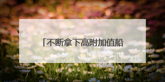 不断拿下高附加值船舶订单，跨国企业称中国已是“主航道”