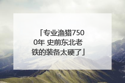 专业渔猎7500年 史前东北老铁的装备太硬了