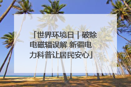 世界环境日｜破除电磁辐误解 新疆电力科普让居民安心