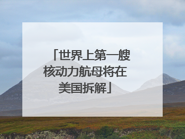 世界上第一艘核动力航母将在美国拆解